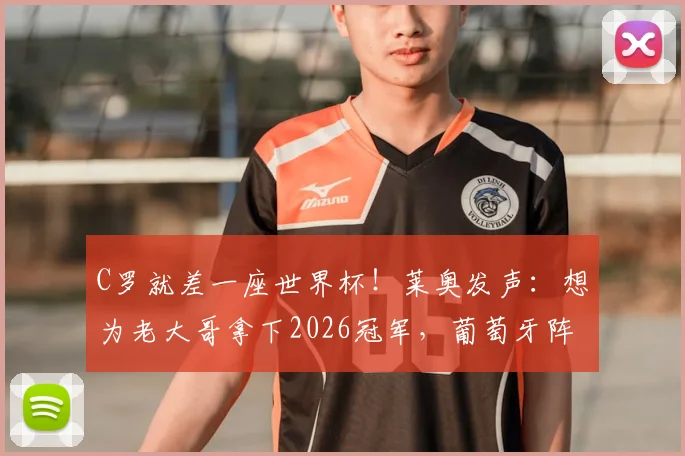 C罗就差一座世界杯！莱奥发声：想为老大哥拿下2026冠军，葡萄牙阵容深度够吗？