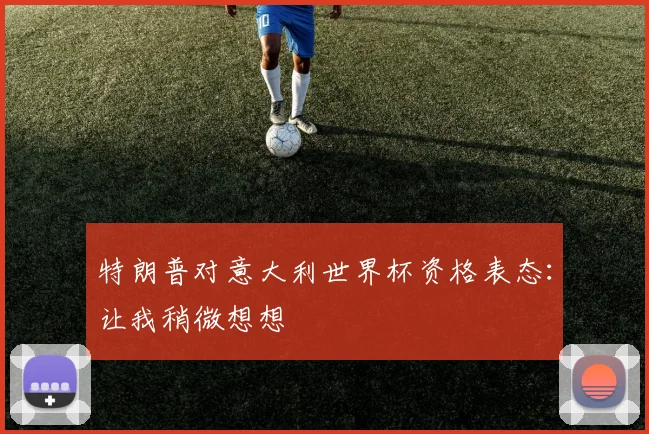 特朗普对意大利世界杯资格表态：让我稍微想想
