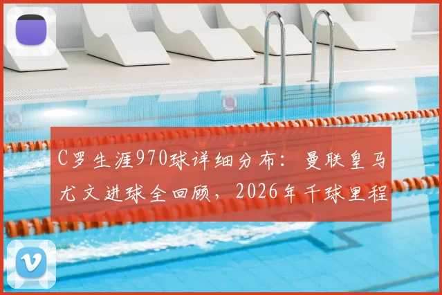 C罗生涯970球详细分布：曼联皇马尤文进球全回顾，2026年千球里程碑倒计时分析与预测