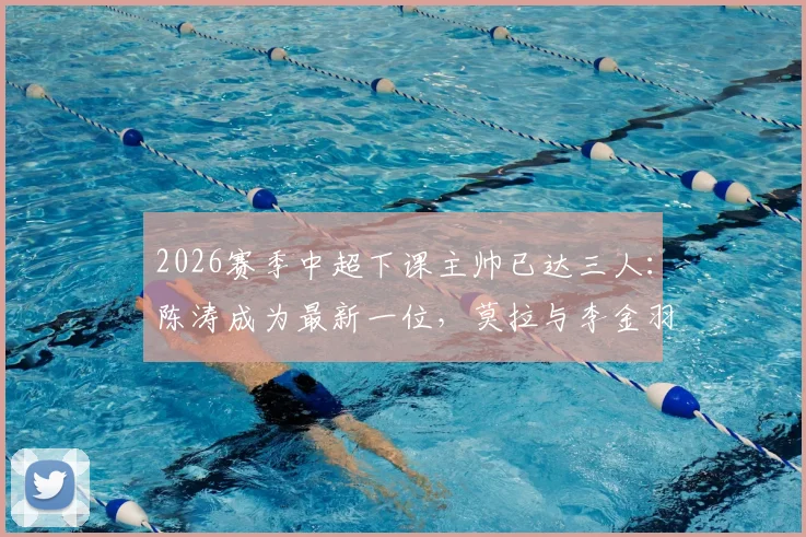 2026赛季中超下课主帅已达三人:陈涛成为最新一位,莫拉与李金羽走在前列,解析换帅潮背后的深层原因