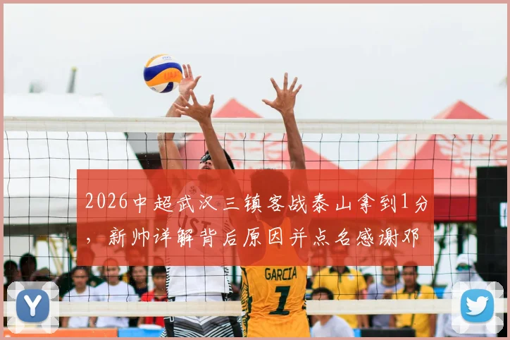2026中超武汉三镇客战泰山拿到1分，新帅详解背后原因并点名感谢邓卓翔等教练组核心成员