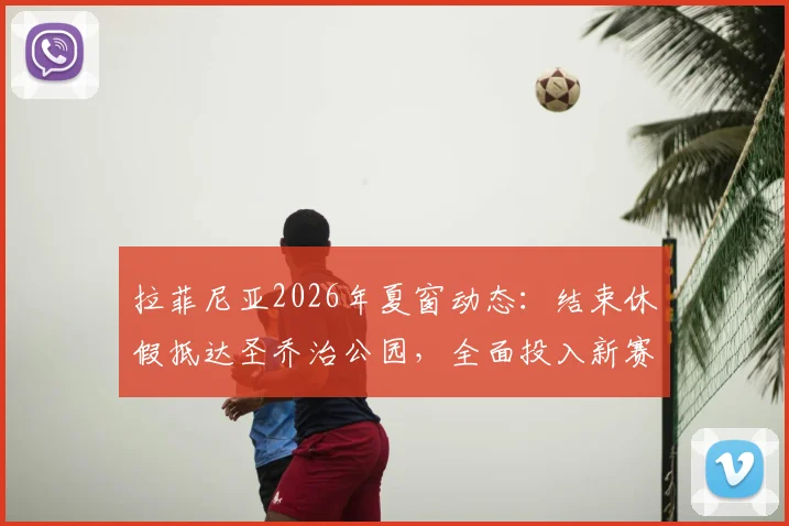 拉菲尼亚2026年夏窗动态：结束休假抵达圣乔治公园，全面投入新赛季前集训备战
