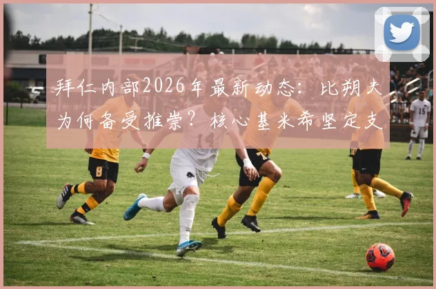 拜仁内部2026年最新动态：比朔夫为何备受推崇？核心基米希坚定支持背后的深层原因解读