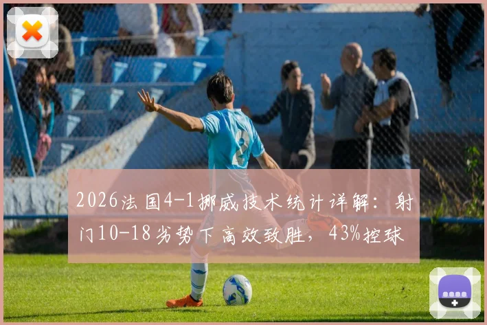 2026法国4-1挪威技术统计详解：射门10-18劣势下高效致胜，43%控球率战术打法分析