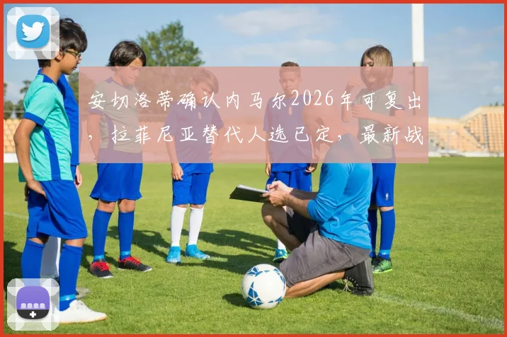 安切洛蒂确认内马尔2026年可复出，拉菲尼亚替代人选已定，最新战术安排解析