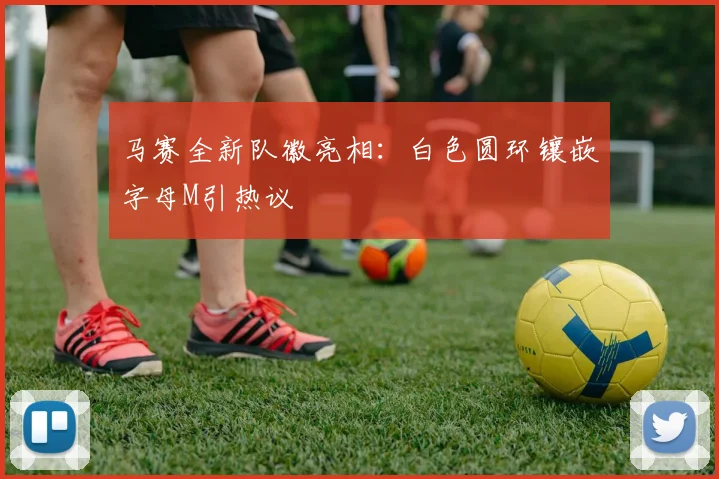 马赛全新队徽亮相:白色圆环镶嵌字母M引热议