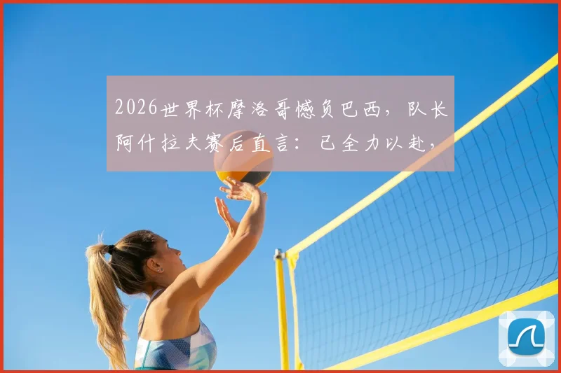 2026世界杯摩洛哥憾负巴西,队长阿什拉夫赛后直言:已全力以赴,淘汰赛将卷土重来