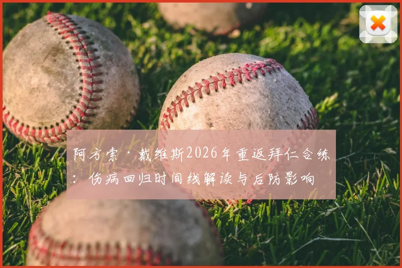 阿方索·戴维斯2026年重返拜仁合练：伤病回归时间线解读与后防影响分析
