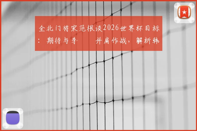 全北门将宋范根谈2026世界杯目标：期待与李昇祐并肩作战，解析韩国队门将位置竞争