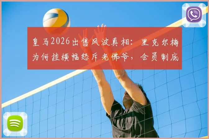 皇马2026出售风波真相:里克尔梅为何挂横幅怒斥老佛爷,会员制底线在哪?