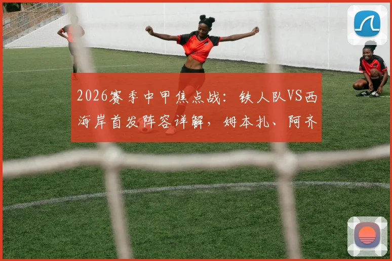 2026赛季中甲焦点战：铁人队VS西海岸首发阵容详解，姆本扎、阿齐兹领衔四外援对决看点