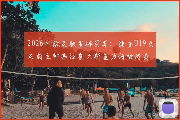 2026年欧足联重磅罚单：捷克U19女足前主帅弗拉霍夫斯基为何被终身禁赛？内幕及影响解读