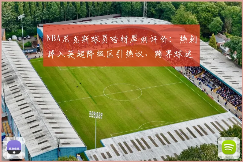 NBA尼克斯球员哈特犀利评价：热刺掉入英超降级区引热议，跨界球迷怎么看？