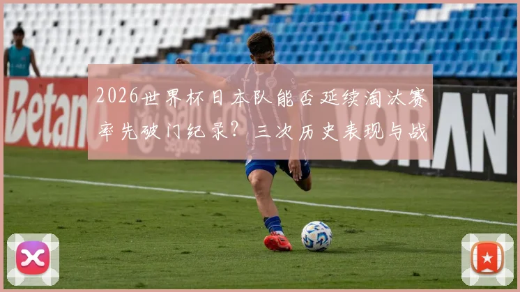 2026世界杯日本队能否延续淘汰赛率先破门纪录？三次历史表现与战术解析