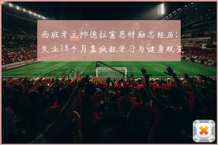 西班牙主帅德拉富恩特励志经历：失业18个月靠疯狂学习与健身蜕变，低谷期自我提升指南
