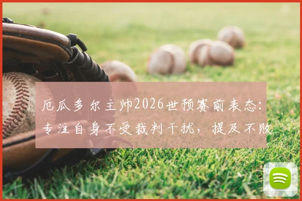 厄瓜多尔主帅2026世预赛前表态:专注自身不受裁判干扰,提及不败战绩已成历史