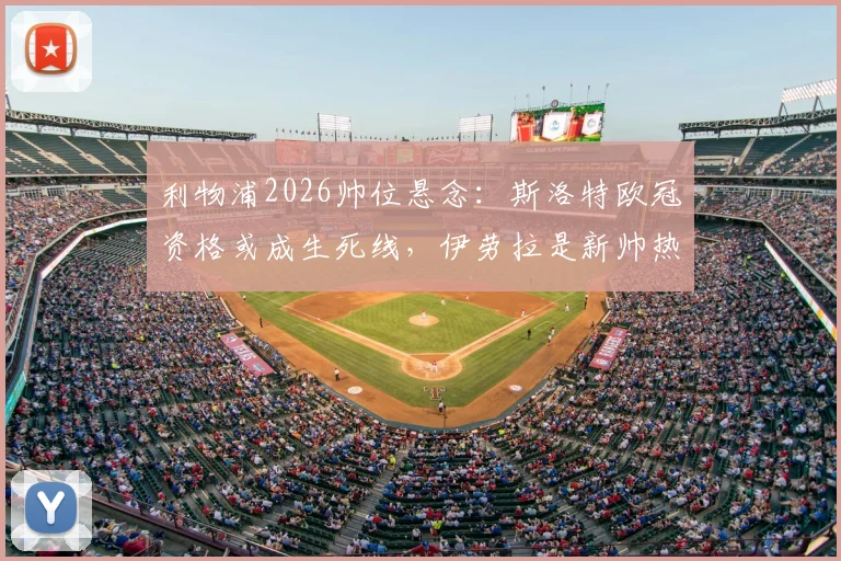 利物浦2026帅位悬念：斯洛特欧冠资格或成生死线，伊劳拉是新帅热门人选吗？