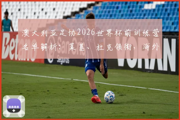 澳大利亚足协2026世界杯前训练营名单解析：莱基、杜克领衔，海外球员与澳超新星谁将最终入围？