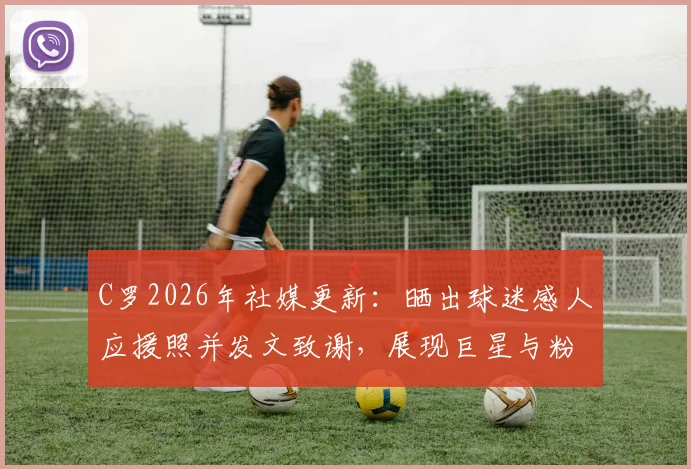 C罗2026年社媒更新:晒出球迷感人应援照并发文致谢,展现巨星与粉丝的深厚情谊