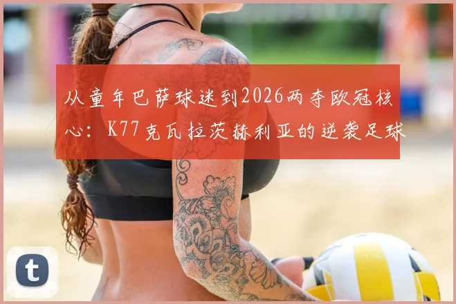 从童年巴萨球迷到2026两夺欧冠核心：K77克瓦拉茨赫利亚的逆袭足球路