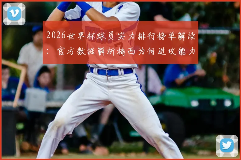 2026世界杯球员实力排行榜单解读:官方数据解析梅西为何进攻能力第一,姆巴佩进攻排名第三