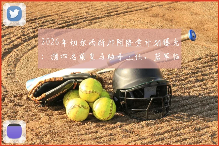 2026年切尔西新帅阿隆索计划曝光：携四名前皇马助手上任，蓝军临时主帅确认留用辅佐
