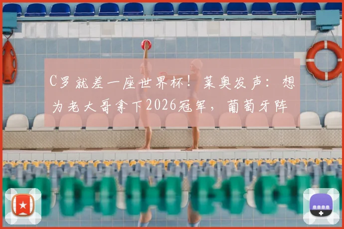 C罗就差一座世界杯!莱奥发声:想为老大哥拿下2026冠军,葡萄牙阵容深度够吗?