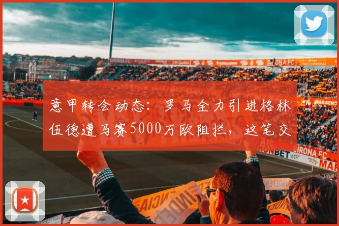 意甲转会动态：罗马全力引进格林伍德遭马赛5000万欧阻拦，这笔交易划算吗？